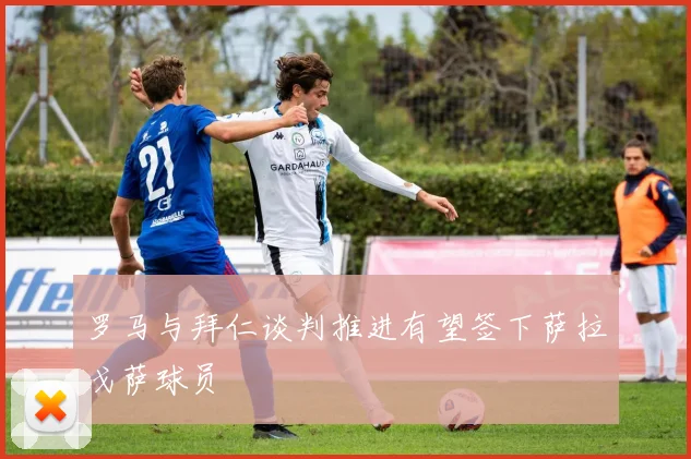 罗马与拜仁谈判推进有望签下萨拉戈萨球员