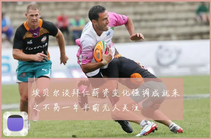 埃贝尔谈拜仁薪资变化强调成就来之不易一年半前无人关注