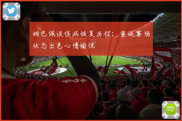 姆巴佩谈伤病恢复历程：重返赛场状态出色心情愉悦