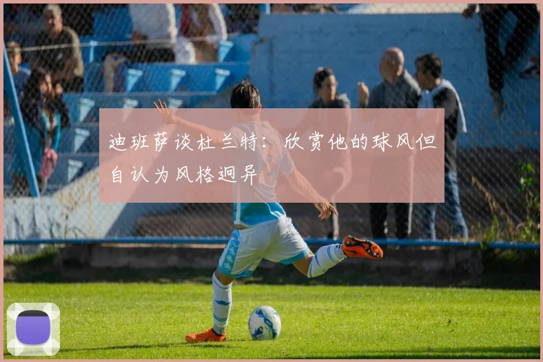 迪班萨谈杜兰特：欣赏他的球风但自认为风格迥异