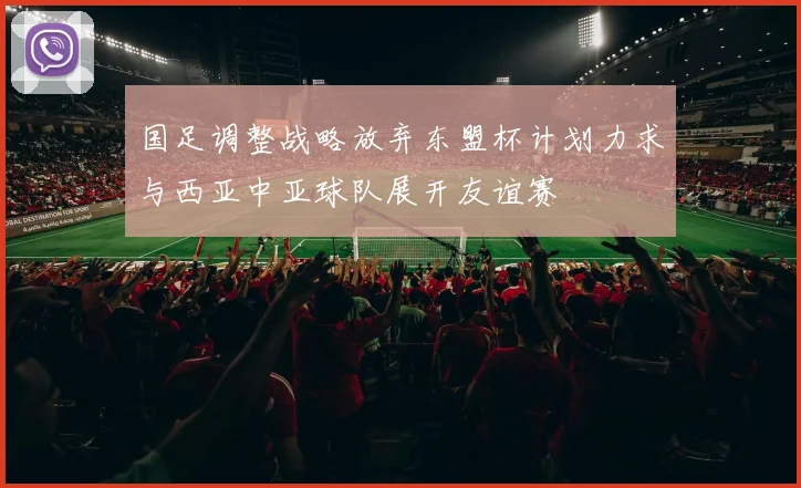 国足调整战略放弃东盟杯计划力求与西亚中亚球队展开友谊赛