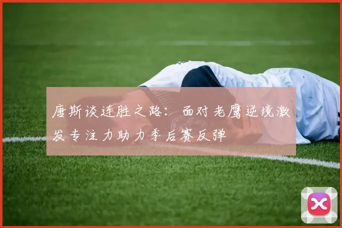 唐斯谈连胜之路：面对老鹰逆境激发专注力助力季后赛反弹