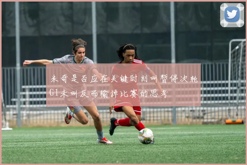 米奇是否应在关键时刻叫暂停次轮G1未叫反而输掉比赛的思考
