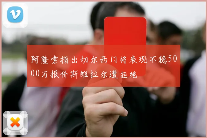 阿隆索指出切尔西门将表现不稳5000万报价斯维拉尔遭拒绝