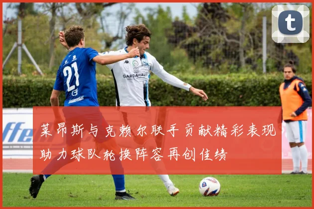 莱昂斯与克赖尔联手贡献精彩表现助力球队轮换阵容再创佳绩