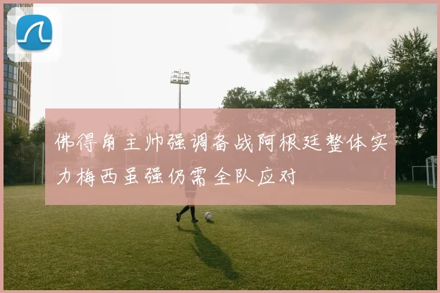 佛得角主帅强调备战阿根廷整体实力梅西虽强仍需全队应对