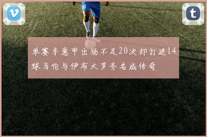 单赛季意甲出场不足20次却打进14球马伦与伊布大罗齐名成传奇