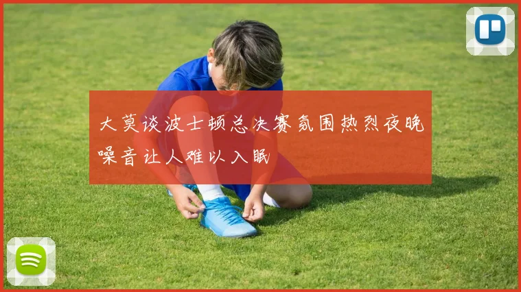 大莫谈波士顿总决赛氛围热烈夜晚噪音让人难以入眠