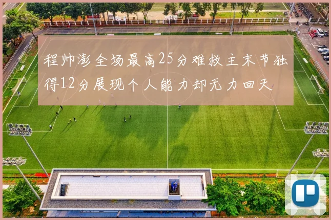 程帅澎全场最高25分难救主末节独得12分展现个人能力却无力回天