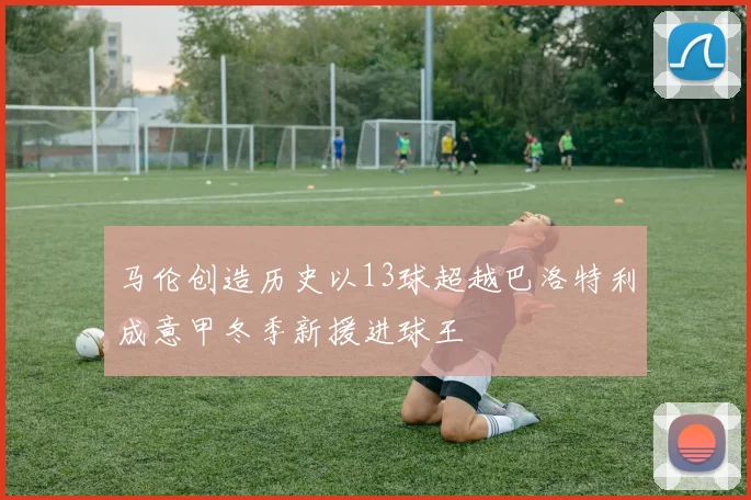 马伦创造历史以13球超越巴洛特利成意甲冬季新援进球王