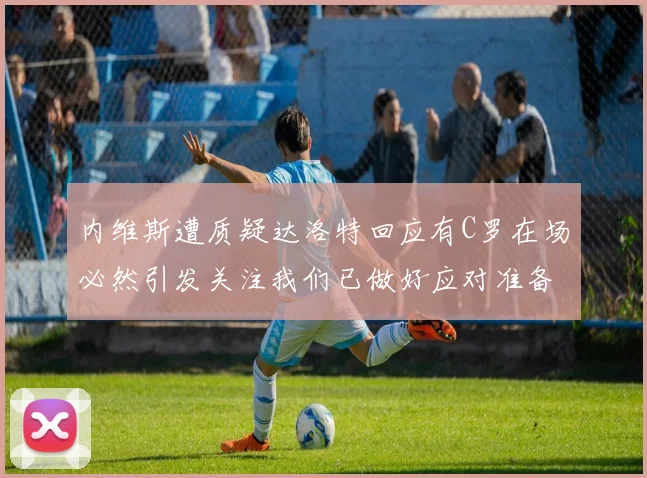 内维斯遭质疑达洛特回应有C罗在场必然引发关注我们已做好应对准备
