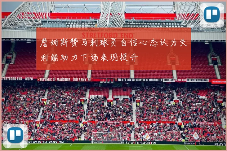 詹姆斯赞马刺球员自信心态认为失利能助力下场表现提升