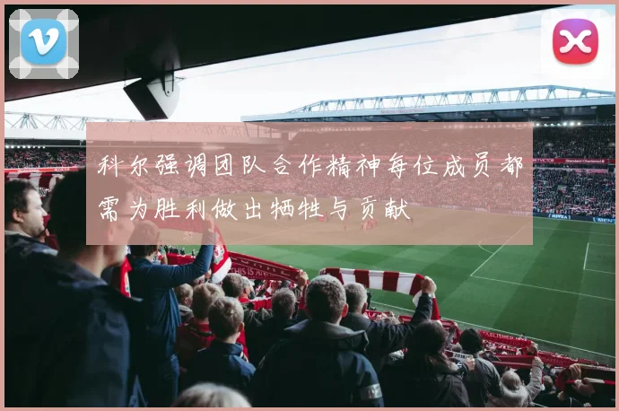 科尔强调团队合作精神每位成员都需为胜利做出牺牲与贡献
