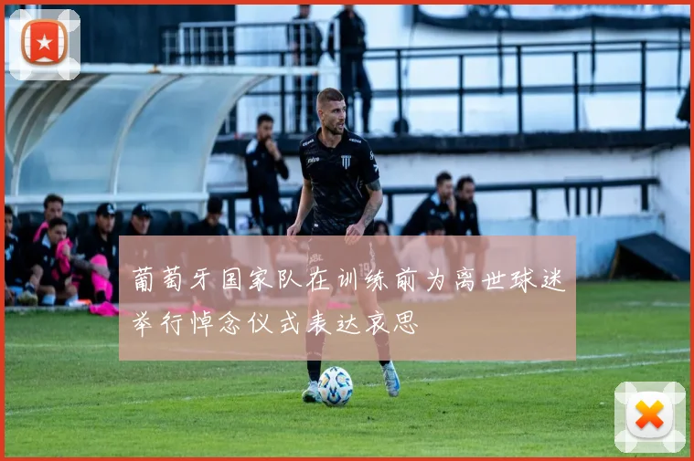葡萄牙国家队在训练前为离世球迷举行悼念仪式表达哀思