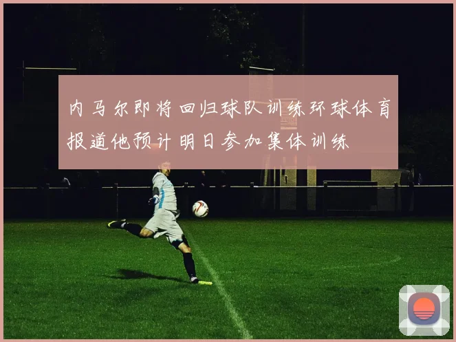 内马尔即将回归球队训练环球体育报道他预计明日参加集体训练