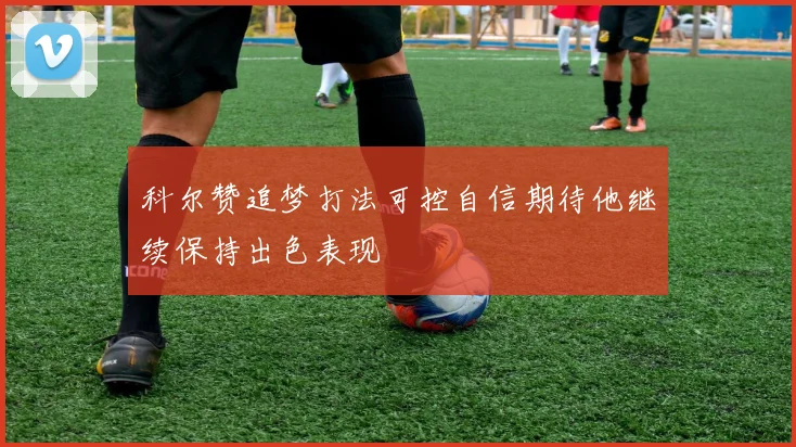 科尔赞追梦打法可控自信期待他继续保持出色表现