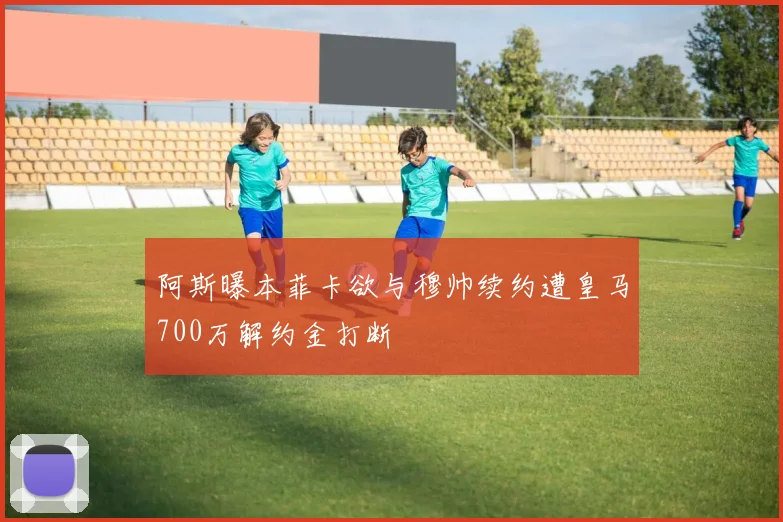 阿斯曝本菲卡欲与穆帅续约遭皇马700万解约金打断
