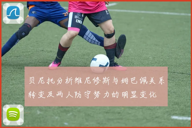 贝尼托分析维尼修斯与姆巴佩关系转变及两人防守努力的明显变化