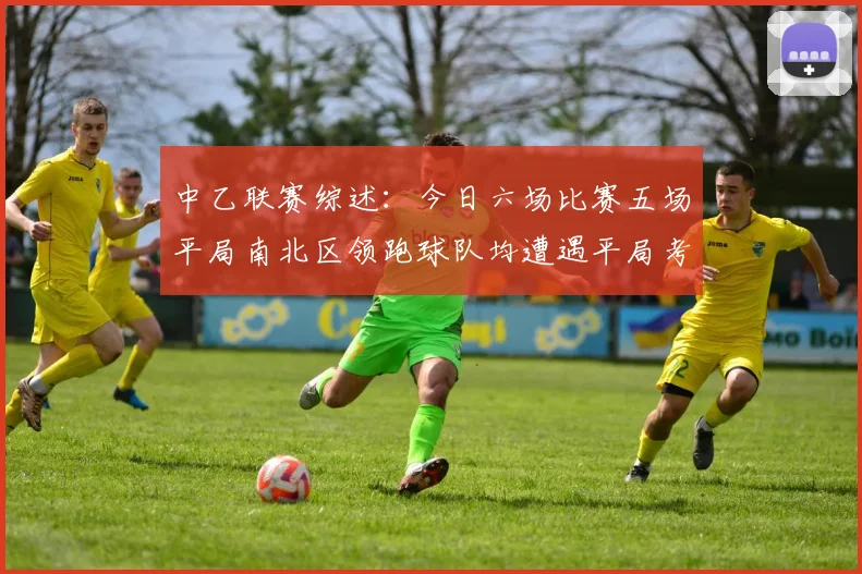 中乙联赛综述：今日六场比赛五场平局南北区领跑球队均遭遇平局考验