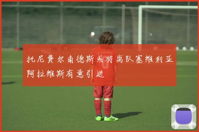 托尼费尔南德斯或将离队塞维利亚阿拉维斯有意引进