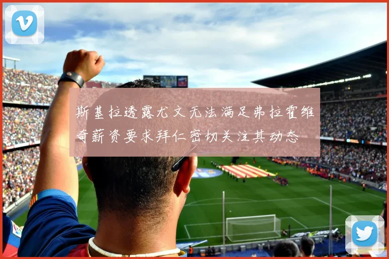 斯基拉透露尤文无法满足弗拉霍维奇薪资要求拜仁密切关注其动态