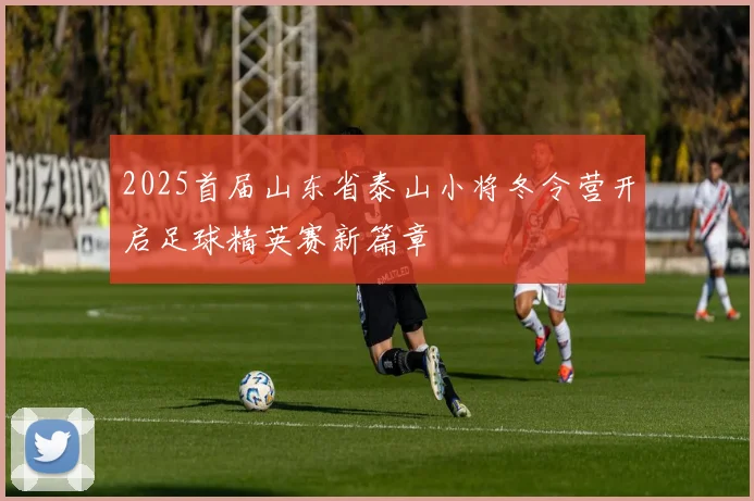 2025首届山东省泰山小将冬令营开启足球精英赛新篇章
