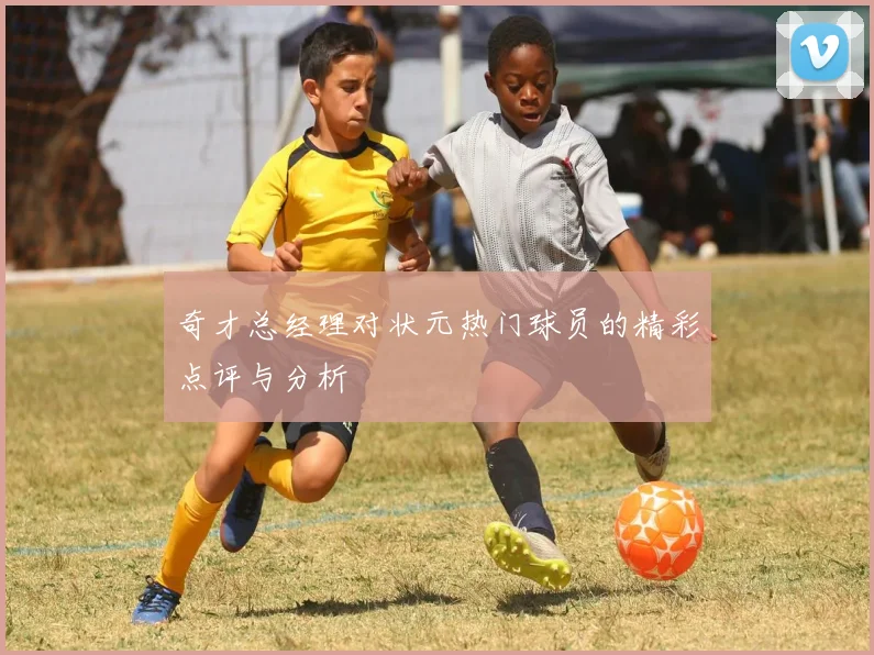 奇才总经理对状元热门球员的精彩点评与分析