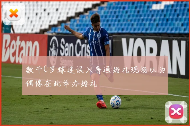 数千C罗球迷误入普通婚礼现场以为偶像在此举办婚礼