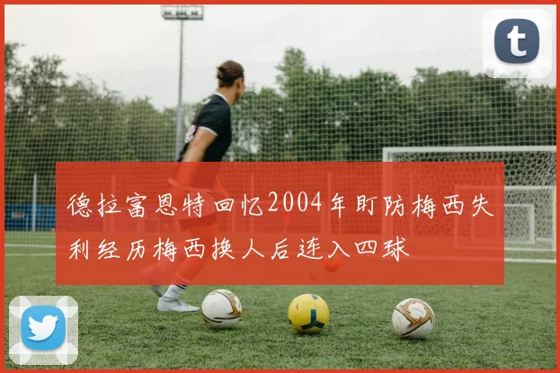 德拉富恩特回忆2004年盯防梅西失利经历梅西换人后连入四球